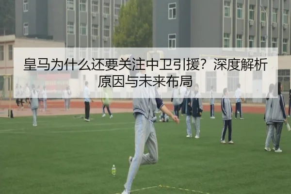 皇马为什么还要关注中卫引援？深度解析原因与未来布局