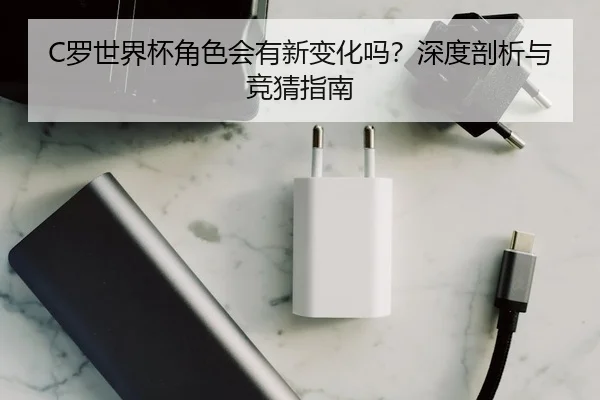 C罗世界杯角色会有新变化吗？深度剖析与竞猜指南