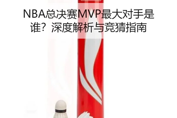 NBA总决赛MVP最大对手是谁？深度解析与竞猜指南